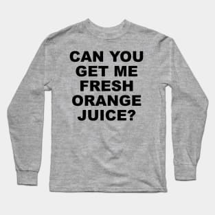 CAN YOU GET ME FRESH ORANGE JUICE? Long Sleeve T-Shirt